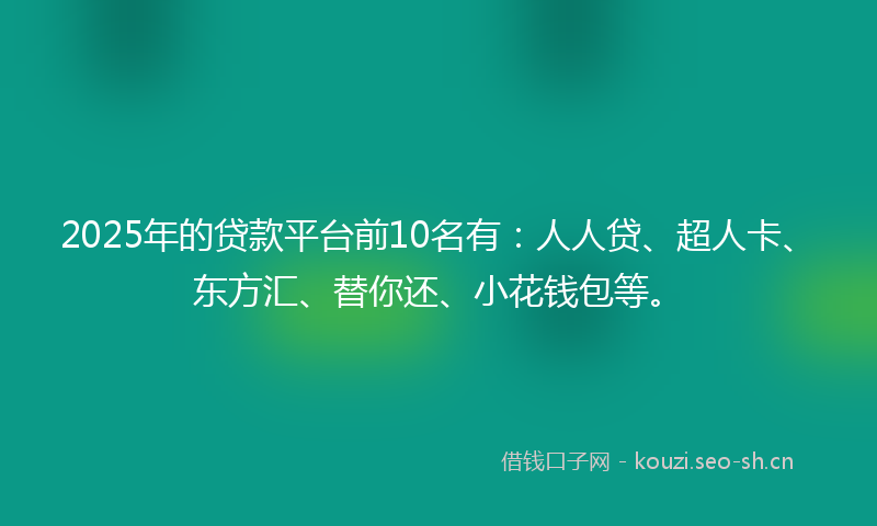 2025年的贷款平台前10名有：人人贷、超人卡、东方汇、替你还、小花钱包等。