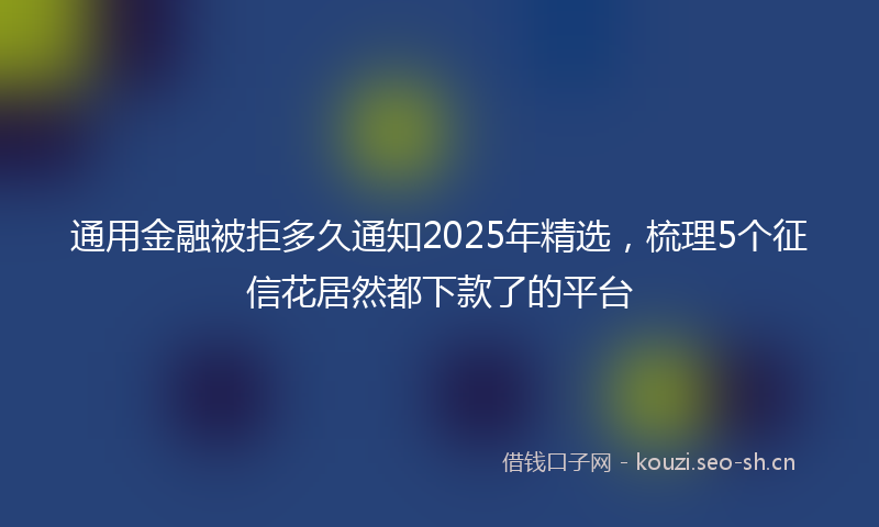 通用金融被拒多久通知2025年精选，梳理5个征信花居然都下款了的平台