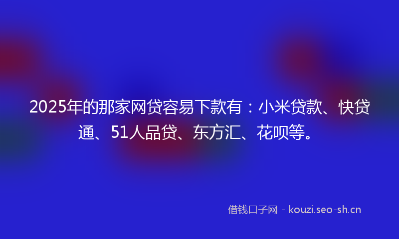 2025年的那家网贷容易下款有:小米贷款、快贷通、51人品贷、东方汇、花呗等。