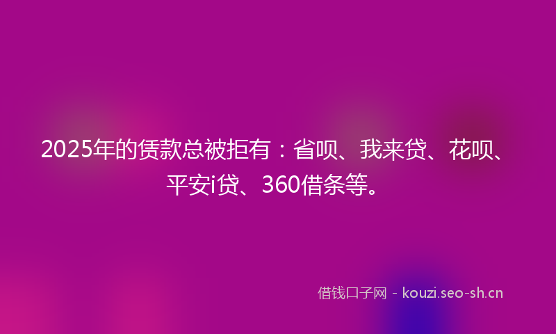 2025年的赁款总被拒有:省呗、我来贷、花呗、平安i贷、360借条等。