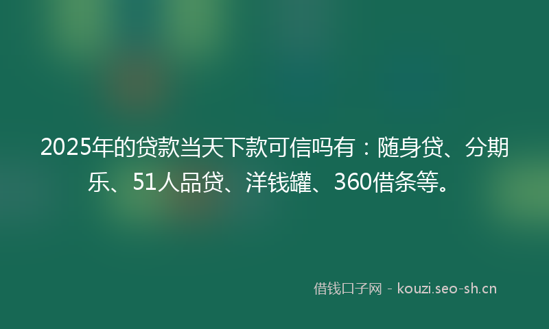 2025年的贷款当天下款可信吗有：随身贷、分期乐、51人品贷、洋钱罐、360借条等。