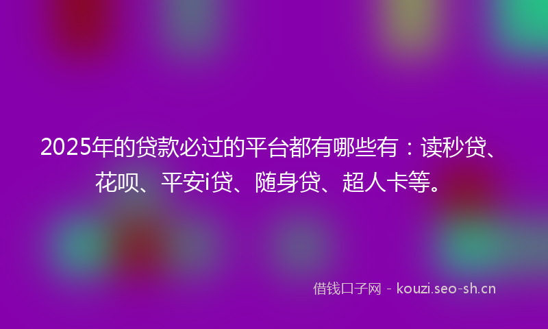 2025年的贷款必过的平台都有哪些有：读秒贷、花呗、平安i贷、随身贷、超人卡等。