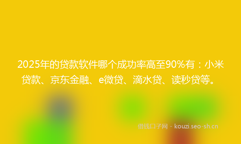 2025年的贷款软件哪个成功率高至90%有：小米贷款、京东金融、e微贷、滴水贷、读秒贷等。