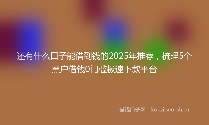 还有什么口子能借到钱的2025年推荐,梳理5个黑户借钱0门槛极速下款平台