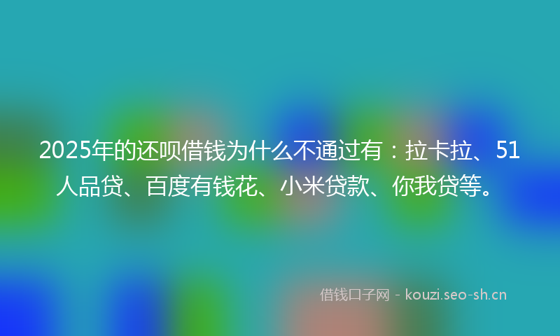 2025年的还呗借钱为什么不通过有：拉卡拉、51人品贷、百度有钱花、小米贷款、你我贷等。