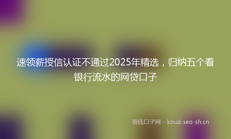 速领薪授信认证不通过2025年精选,归纳五个看银行流水的网贷口子