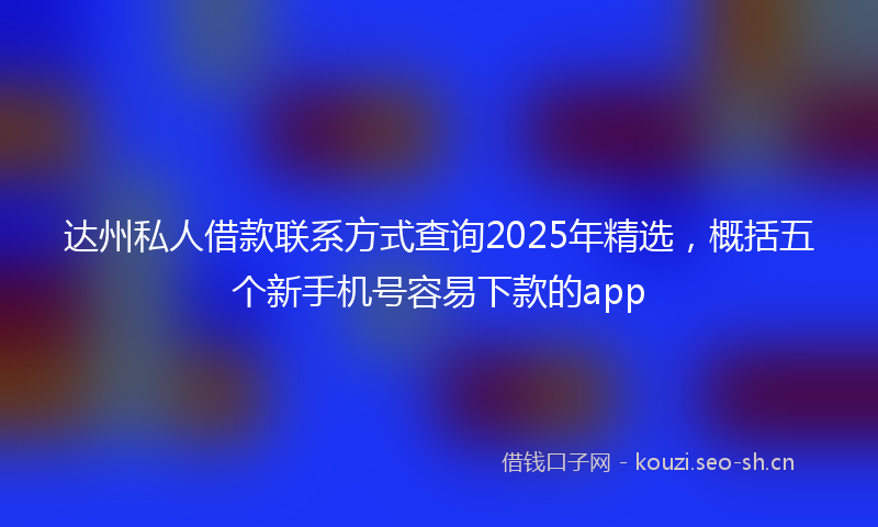 达州私人借款联系方式查询2025年精选，概括五个新手机号容易下款的app