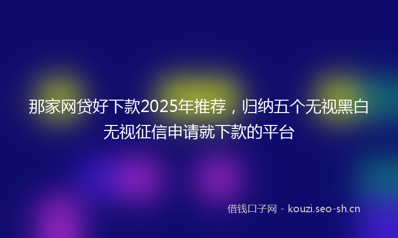 那家网贷好下款2025年推荐，归纳五个无视黑白无视征信申请就下款的平台