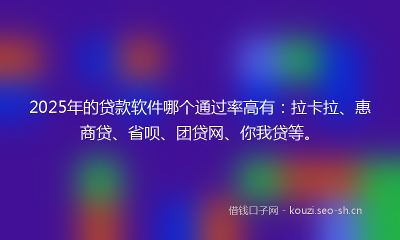 2025年的贷款软件哪个通过率高有：拉卡拉、惠商贷、省呗、团贷网、你我贷等。