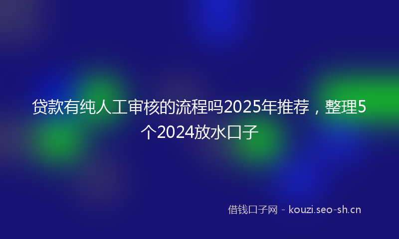 贷款有纯人工审核的流程吗2025年推荐，整理5个2024放水口子