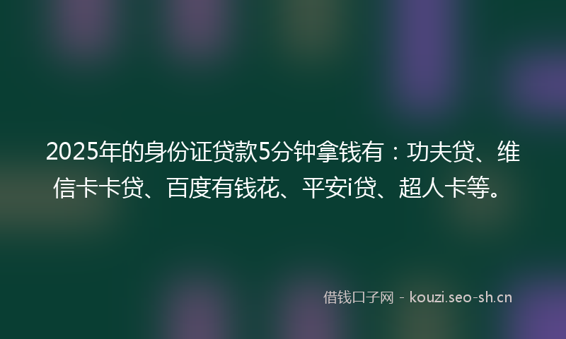 2025年的身份证贷款5分钟拿钱有：功夫贷、维信卡卡贷、百度有钱花、平安i贷、超人卡等。