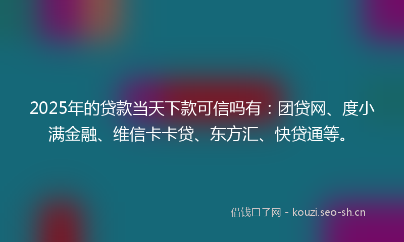 2025年的贷款当天下款可信吗有：团贷网、度小满金融、维信卡卡贷、东方汇、快贷通等。