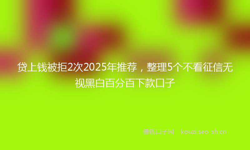 贷上钱被拒2次2025年推荐，整理5个不看征信无视黑白百分百下款口子