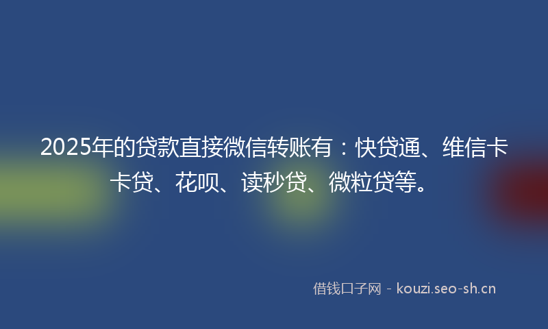 2025年的贷款直接微信转账有：快贷通、维信卡卡贷、花呗、读秒贷、微粒贷等。