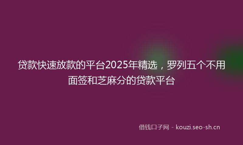 贷款快速放款的平台2025年精选，罗列五个不用面签和芝麻分的贷款平台