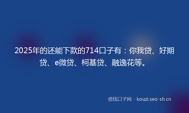 2025年的还能下款的714口子有:你我贷、好期贷、e微贷、柯基贷、融逸花等。