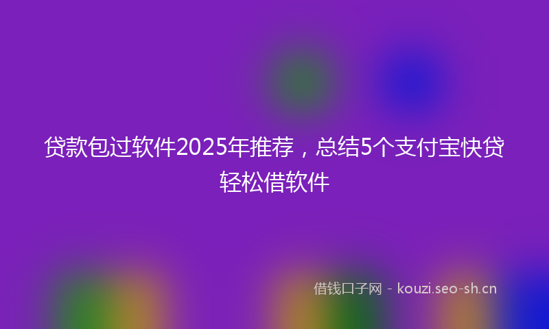 贷款包过软件2025年推荐，总结5个支付宝快贷轻松借软件
