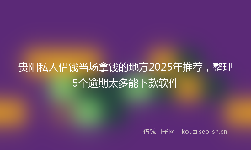 贵阳私人借钱当场拿钱的地方2025年推荐，整理5个逾期太多能下款软件