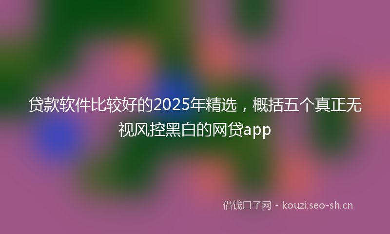 贷款软件比较好的2025年精选，概括五个真正无视风控黑白的网贷app