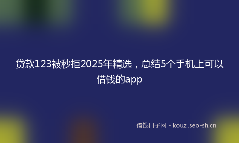 贷款123被秒拒2025年精选，总结5个手机上可以借钱的app