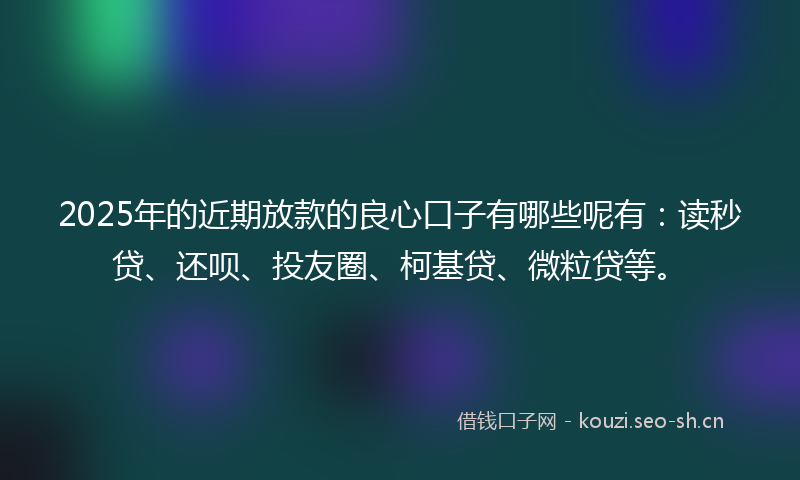 2025年的近期放款的良心口子有哪些呢有:读秒贷、还呗、投友圈、柯基贷、微粒贷等。
