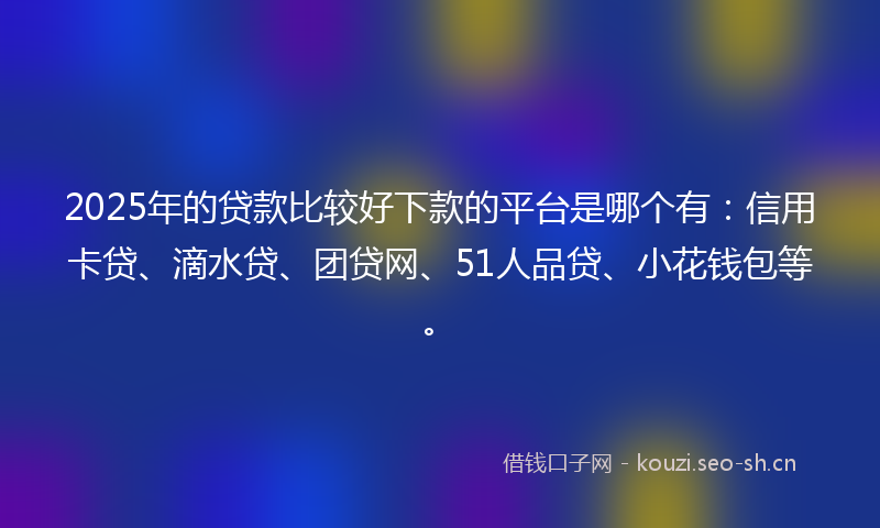 2025年的贷款比较好下款的平台是哪个有：信用卡贷、滴水贷、团贷网、51人品贷、小花钱包等。