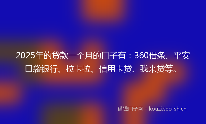 2025年的贷款一个月的口子有：360借条、平安口袋银行、拉卡拉、信用卡贷、我来贷等。