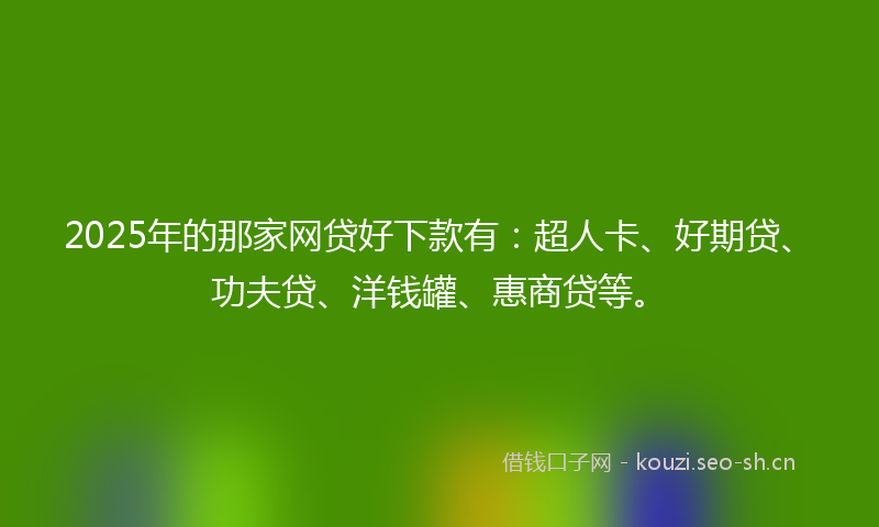 2025年的那家网贷好下款有：超人卡、好期贷、功夫贷、洋钱罐、惠商贷等。