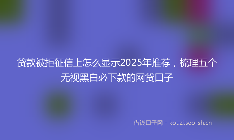 贷款被拒征信上怎么显示2025年推荐，梳理五个无视黑白必下款的网贷口子