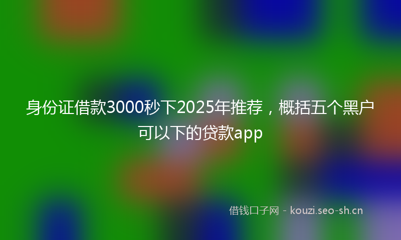 身份证借款3000秒下2025年推荐,概括五个黑户可以下的贷款app