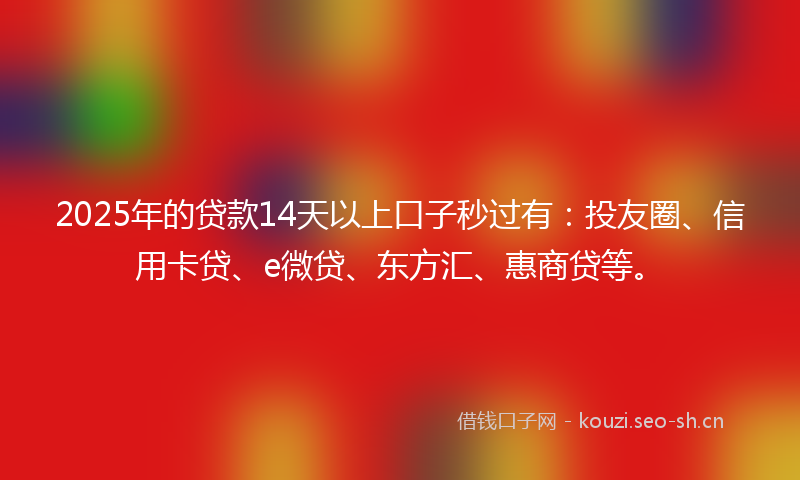 2025年的贷款14天以上口子秒过有：投友圈、信用卡贷、e微贷、东方汇、惠商贷等。