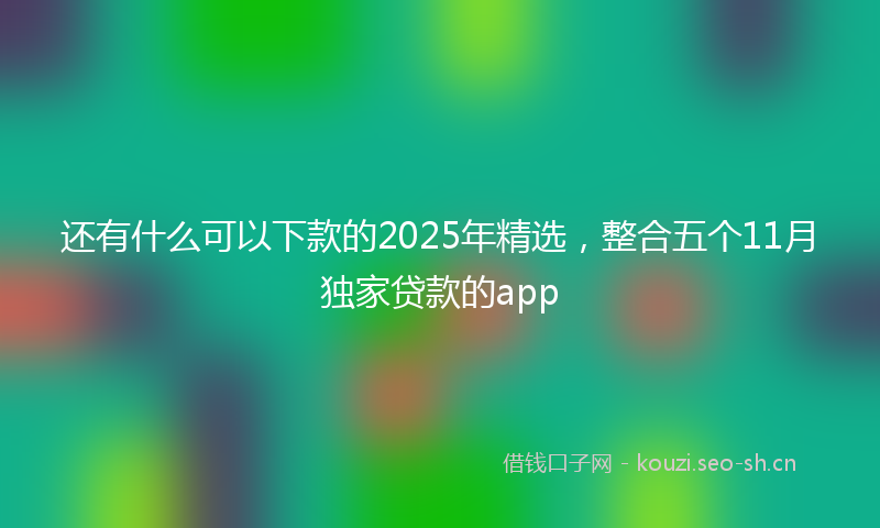 还有什么可以下款的2025年精选，整合五个11月独家贷款的app