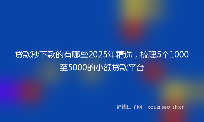 贷款秒下款的有哪些2025年精选，梳理5个1000至5000的小额贷款平台