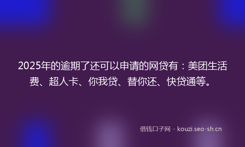 2025年的逾期了还可以申请的网贷有:美团生活费、超人卡、你我贷、替你还、快贷通等。