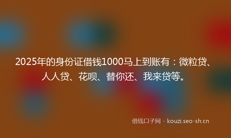 2025年的身份证借钱1000马上到账有:微粒贷、人人贷、花呗、替你还、我来贷等。