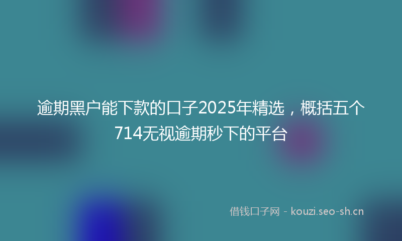 逾期黑户能下款的口子2025年精选,概括五个714无视逾期秒下的平台