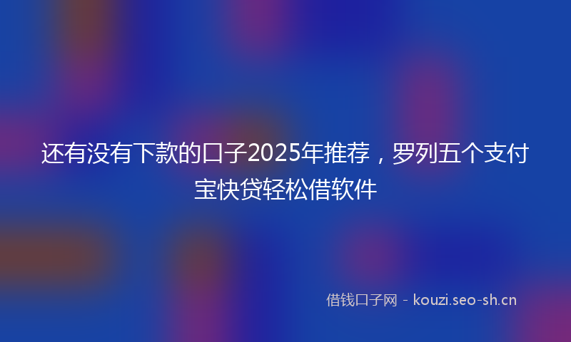 还有没有下款的口子2025年推荐,罗列五个支付宝快贷轻松借软件