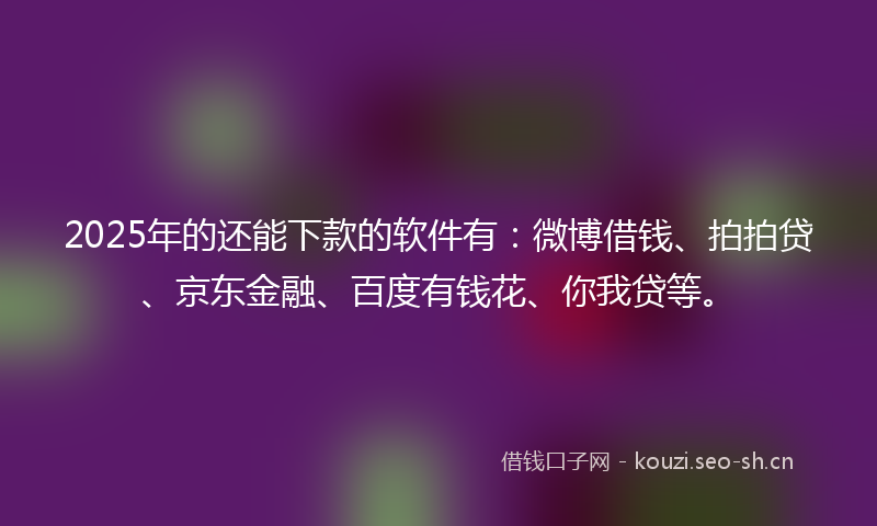 2025年的还能下款的软件有：微博借钱、拍拍贷、京东金融、百度有钱花、你我贷等。