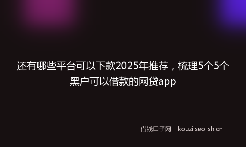 还有哪些平台可以下款2025年推荐，梳理5个5个黑户可以借款的网贷app