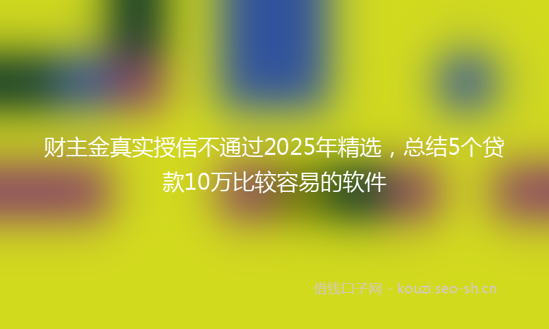 财主金真实授信不通过2025年精选，总结5个贷款10万比较容易的软件
