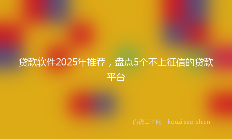 贷款软件2025年推荐，盘点5个不上征信的贷款平台