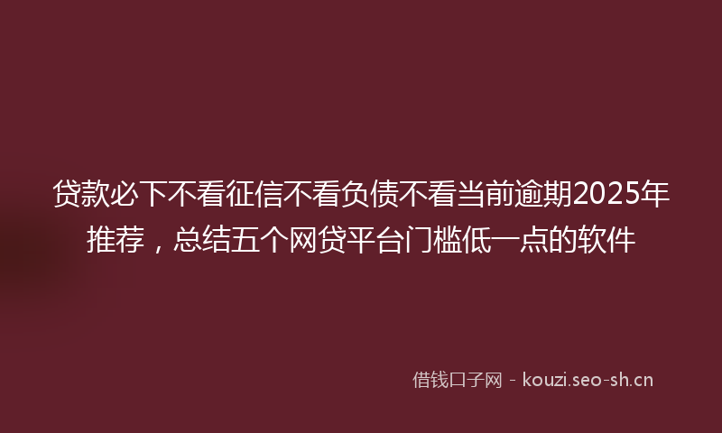 贷款必下不看征信不看负债不看当前逾期2025年推荐，总结五个网贷平台门槛低一点的软件