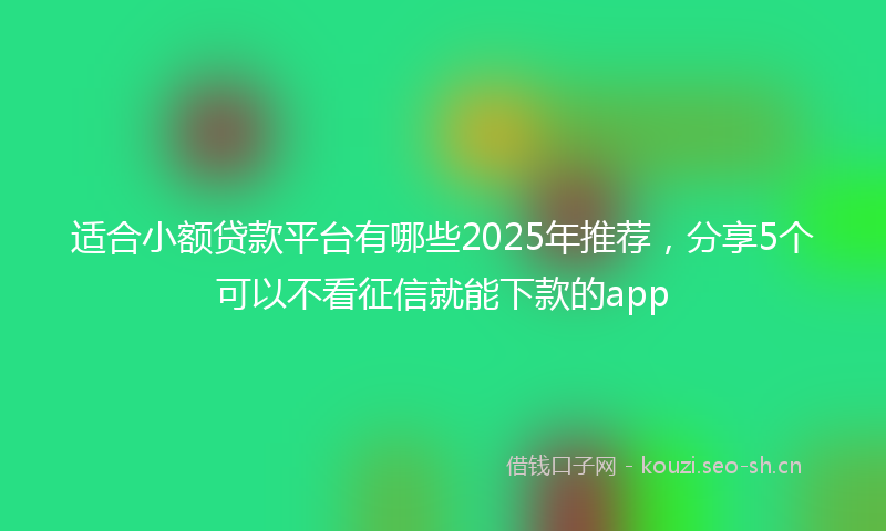 适合小额贷款平台有哪些2025年推荐，分享5个可以不看征信就能下款的app
