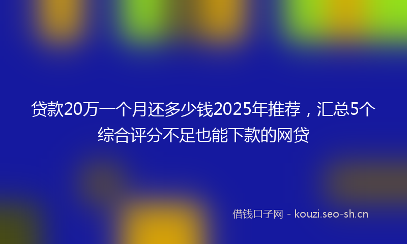 贷款20万一个月还多少钱2025年推荐，汇总5个综合评分不足也能下款的网贷