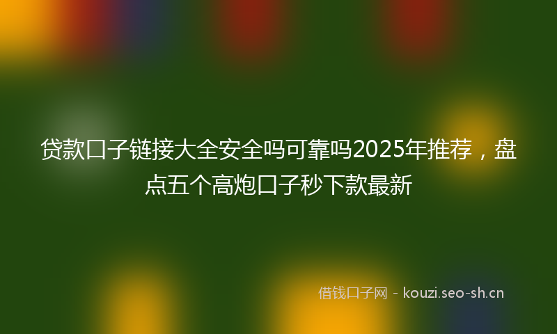 贷款口子链接大全安全吗可靠吗2025年推荐，盘点五个高炮口子秒下款最新