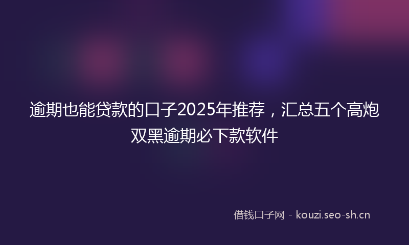 逾期也能贷款的口子2025年推荐,汇总五个高炮双黑逾期必下款软件