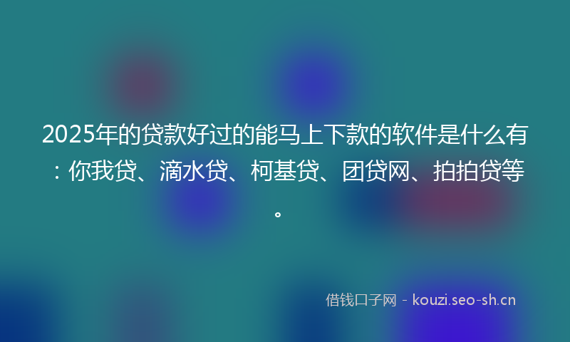 2025年的贷款好过的能马上下款的软件是什么有：你我贷、滴水贷、柯基贷、团贷网、拍拍贷等。