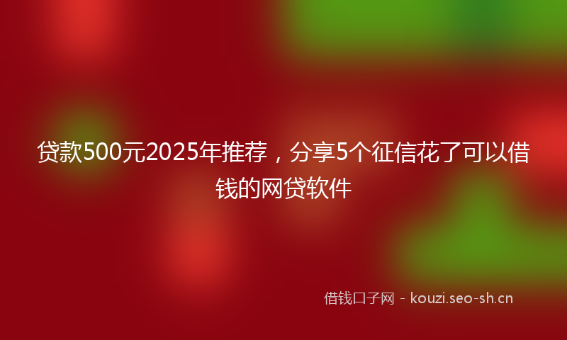 贷款500元2025年推荐，分享5个征信花了可以借钱的网贷软件