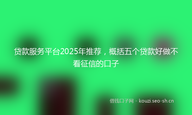 贷款服务平台2025年推荐，概括五个贷款好做不看征信的口子