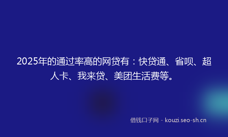 2025年的通过率高的网贷有：快贷通、省呗、超人卡、我来贷、美团生活费等。
